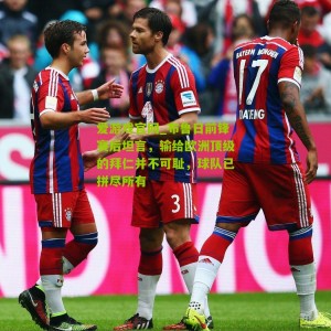 爱游戏官网_布鲁日前锋赛后坦言，输给欧洲顶级的拜仁并不可耻，球队已拼尽所有