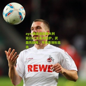 ayx-国足迎战澳大利亚23人大名单出炉，武磊伤缺阵，韦世豪领衔出击