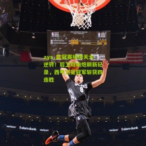 ayx_欧冠赛场惊天大逆转！后卫双响炮刷新纪录，西甲卫冕冠军斩获四连胜