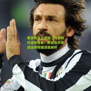 爱游戏官方链接：坦克时代或将落幕？职业选手英雄选择数据深度解析