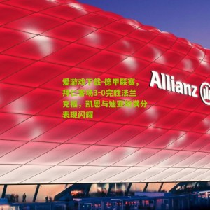 爱游戏下载-德甲联赛，拜仁客场3-0完胜法兰克福，凯恩与迪亚斯满分表现闪耀