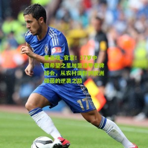 爱游戏_官宣！17岁中国希望之星加盟法甲老牌球会，从农村田野到欧洲绿茵的逆袭之路