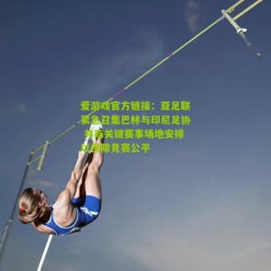 爱游戏官方链接：亚足联紧急召集巴林与印尼足协 共商关键赛事场地安排以保障竞赛公平