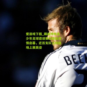 爱游戏下载_踢遍神州青少年足球邀请赛恩施站激情启幕，近百支队伍绿茵场上展英姿