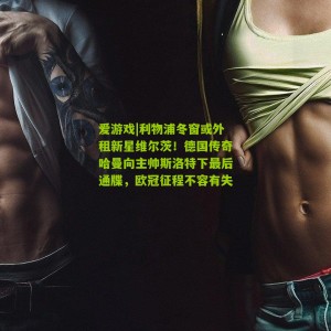 爱游戏|利物浦冬窗或外租新星维尔茨！德国传奇哈曼向主帅斯洛特下最后通牒，欧冠征程不容有失