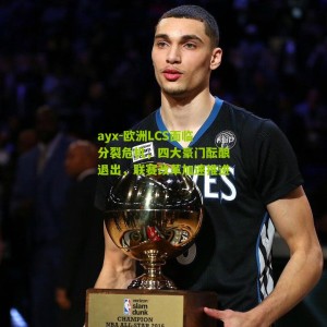 ayx-欧洲LCS面临分裂危机，四大豪门酝酿退出，联赛改革加速推进