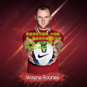 爱游戏官方链接_中超联赛，穆谢奎头槌破门马修斯点射 浙江队客场2-0击败上海申花