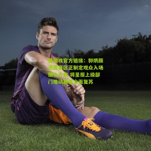 爱游戏官方链接：郭炳颜透露赛区正制定观众入场细化方案 将呈报上级部门推动赛事全面复苏