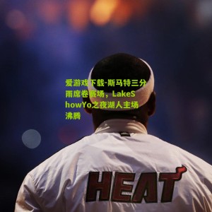 爱游戏下载-斯马特三分雨席卷赛场，LakeShowYo之夜湖人主场沸腾
