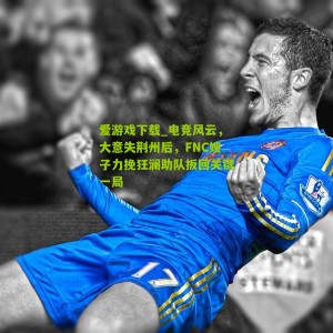 爱游戏下载_电竞风云，大意失荆州后，FNC嫂子力挽狂澜助队扳回关键一局