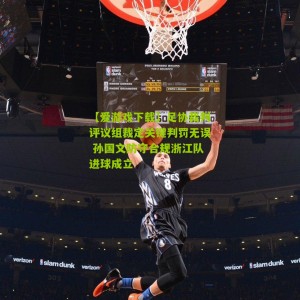 【爱游戏下载】足协裁判评议组裁定关键判罚无误 孙国文防守合规浙江队进球成立