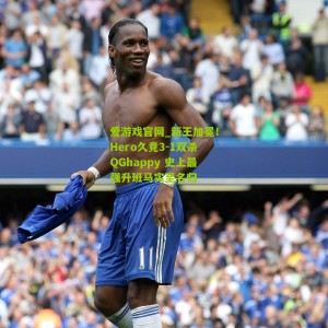 爱游戏官网_新王加冕！Hero久竞3-1双杀QGhappy 史上最强升班马实至名归