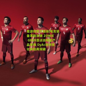 爱游戏官方链接|电竞装备革新浪潮 ZOWIE GEAR恳谈会明星产品登场 DyAc技术优化体验再突破