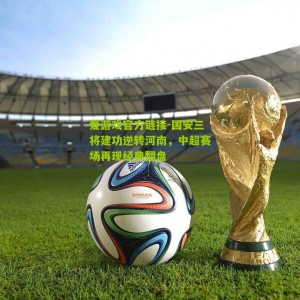 爱游戏官方链接-国安三将建功逆转河南，中超赛场再现经典翻盘